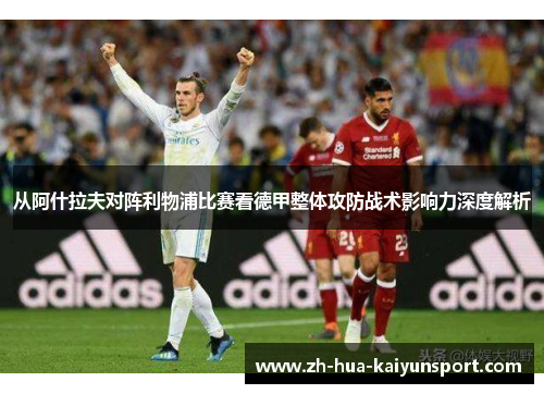 从阿什拉夫对阵利物浦比赛看德甲整体攻防战术影响力深度解析