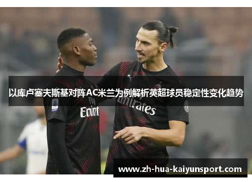 以库卢塞夫斯基对阵AC米兰为例解析英超球员稳定性变化趋势