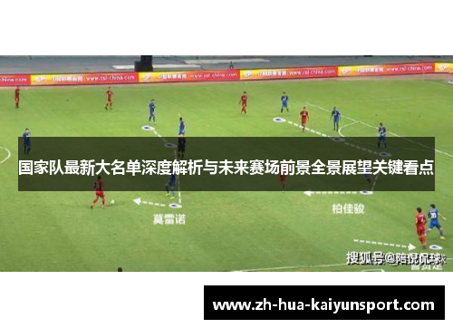 国家队最新大名单深度解析与未来赛场前景全景展望关键看点