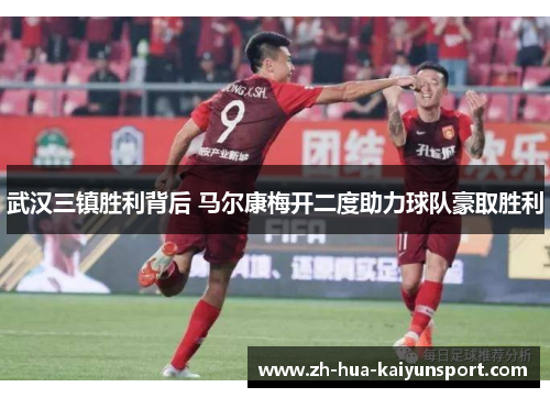 武汉三镇胜利背后 马尔康梅开二度助力球队豪取胜利