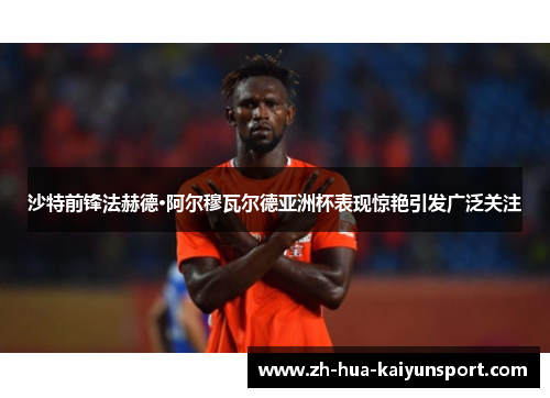 沙特前锋法赫德·阿尔穆瓦尔德亚洲杯表现惊艳引发广泛关注 沙特前锋法赫德·阿尔穆瓦尔德亚洲杯表现惊艳引发广泛关注