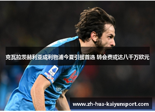 克瓦拉茨赫利亚成利物浦今夏引援首选 转会费或达八千万欧元