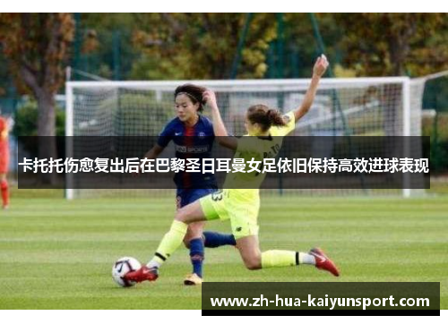 卡托托伤愈复出后在巴黎圣日耳曼女足依旧保持高效进球表现 卡托托伤愈复出后在巴黎圣日耳曼女足依旧保持高效进球表现