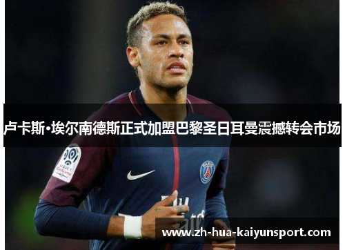 卢卡斯·埃尔南德斯正式加盟巴黎圣日耳曼震撼转会市场