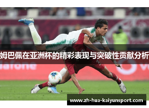 姆巴佩在亚洲杯的精彩表现与突破性贡献分析