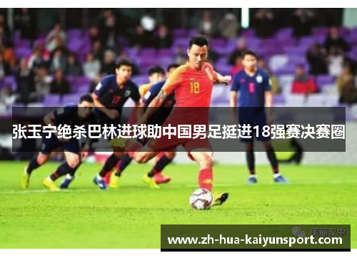 张玉宁绝杀巴林进球助中国男足挺进18强赛决赛圈 张玉宁绝杀巴林进球助中国男足挺进18强赛决赛圈