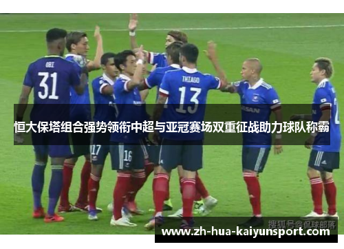 恒大保塔组合强势领衔中超与亚冠赛场双重征战助力球队称霸