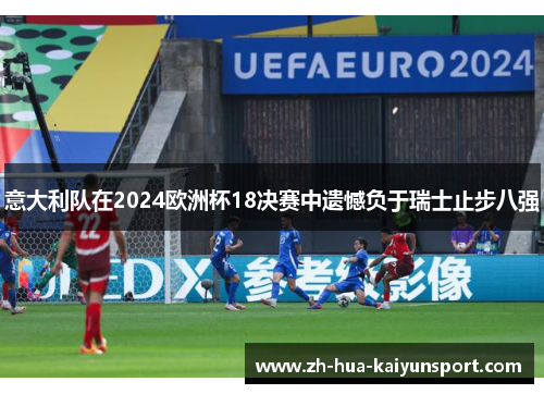 意大利队在2024欧洲杯18决赛中遗憾负于瑞士止步八强