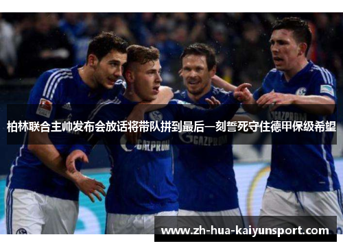 柏林联合主帅发布会放话将带队拼到最后一刻誓死守住德甲保级希望