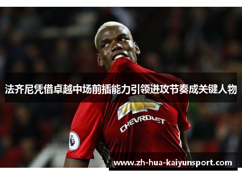 法齐尼凭借卓越中场前插能力引领进攻节奏成关键人物