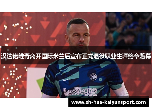 汉达诺维奇离开国际米兰后宣布正式退役职业生涯终章落幕 汉达诺维奇离开国际米兰后宣布正式退役职业生涯终章落幕