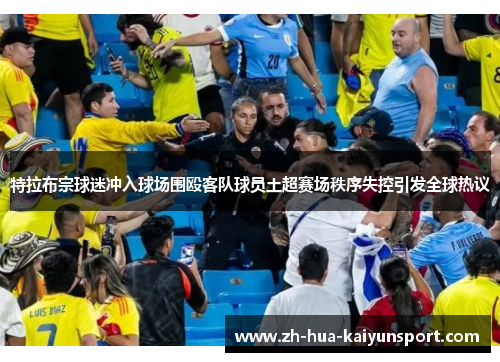 特拉布宗球迷冲入球场围殴客队球员土超赛场秩序失控引发全球热议
