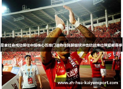 皇家社会成功留住中场核心苏维门迪稳住阵脚继续冲击欧战席位展望新赛季