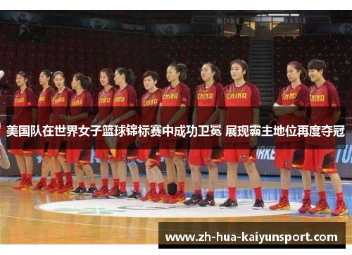 美国队在世界女子篮球锦标赛中成功卫冕 展现霸主地位再度夺冠