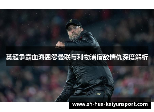 英超争霸血海恩怨曼联与利物浦宿敌情仇深度解析