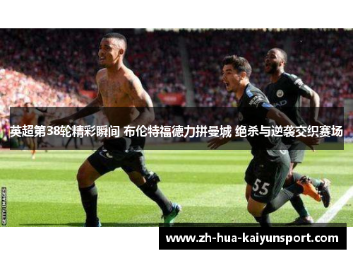 英超第38轮精彩瞬间 布伦特福德力拼曼城 绝杀与逆袭交织赛场