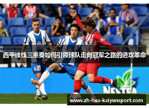 西甲锋线三重奏如何引领球队走向冠军之路的进攻革命 西甲锋线三重奏如何引领球队走向冠军之路的进攻革命