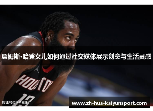 詹姆斯·哈登女儿如何通过社交媒体展示创意与生活灵感 詹姆斯·哈登女儿如何通过社交媒体展示创意与生活灵感