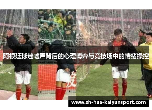 阿根廷球迷嘘声背后的心理博弈与竞技场中的情绪操控