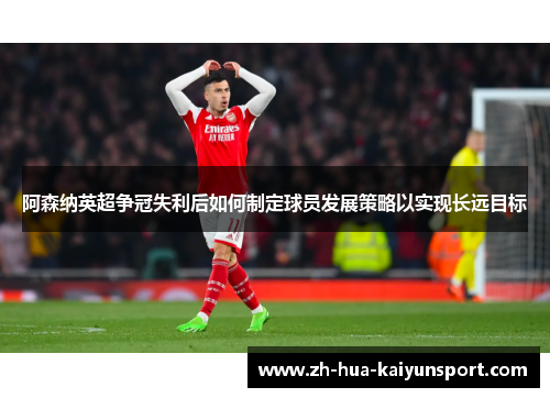 阿森纳英超争冠失利后如何制定球员发展策略以实现长远目标