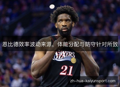 恩比德效率波动来源,体能分配与防守针对所致 恩比德效率波动来源,体能分配与防守针对所致