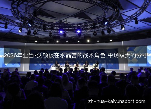 2026年亚当·沃顿谈在水晶宫的战术角色 中场职责的分寸